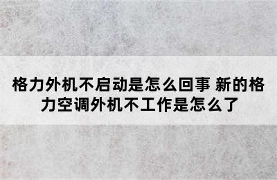 格力外机不启动是怎么回事 新的格力空调外机不工作是怎么了